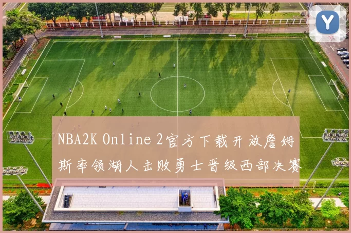 NBA2K Online 2官方下载开放詹姆斯率领湖人击败勇士晋级西部决赛