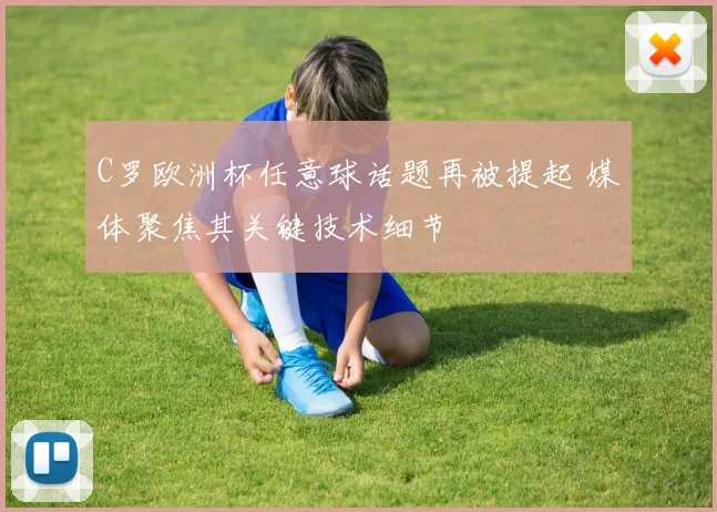 C罗欧洲杯任意球话题再被提起 媒体聚焦其关键技术细节