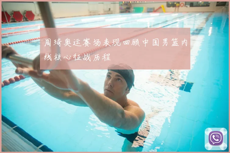 周琦奥运赛场表现回顾中国男篮内线核心征战历程