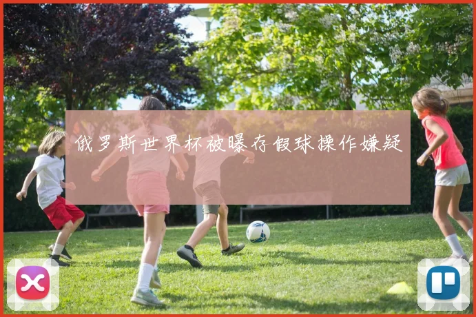 俄罗斯世界杯被曝存假球操作嫌疑
