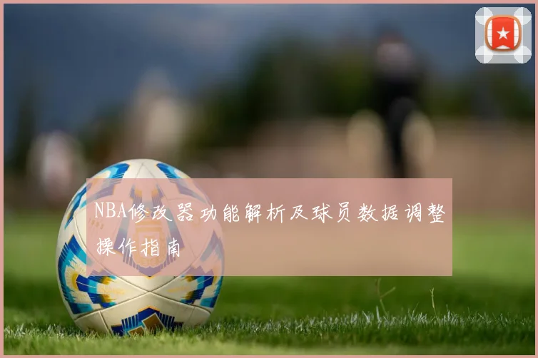 NBA修改器功能解析及球员数据调整操作指南