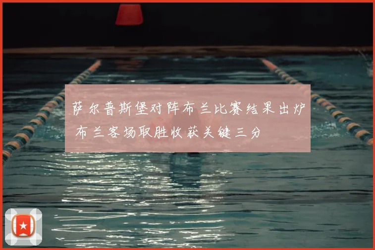 萨尔普斯堡对阵布兰比赛结果出炉 布兰客场取胜收获关键三分