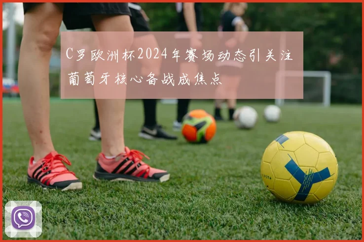 C罗欧洲杯2024年赛场动态引关注 葡萄牙核心备战成焦点