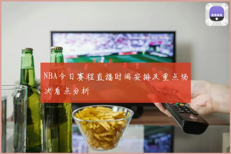 NBA今日赛程直播时间安排及重点场次看点分析