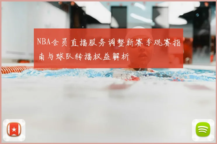 NBA会员直播服务调整新赛季观赛指南与球队转播权益解析