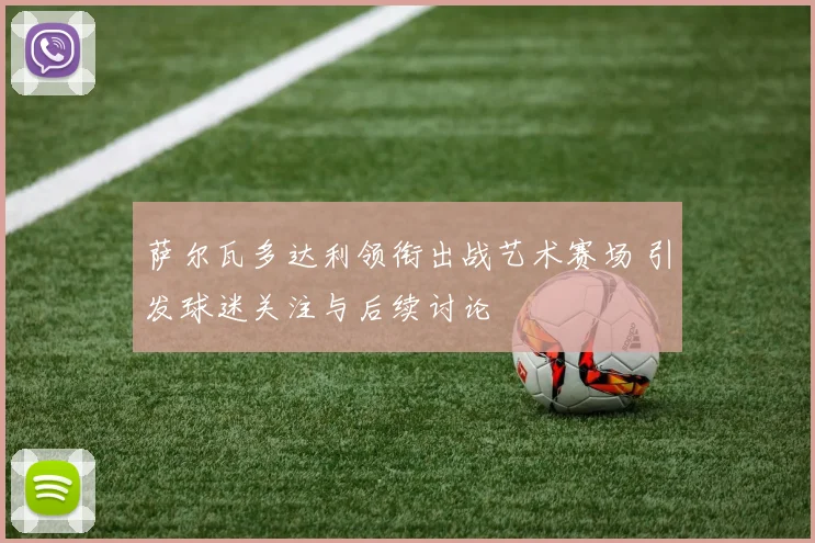 萨尔瓦多达利领衔出战艺术赛场 引发球迷关注与后续讨论