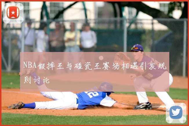 NBA假摔王与碰瓷王赛场相遇引发规则讨论