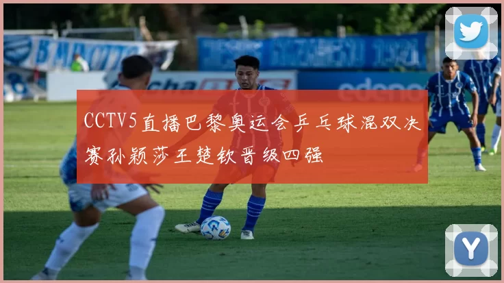 CCTV5直播巴黎奥运会乒乓球混双决赛孙颖莎王楚钦晋级四强