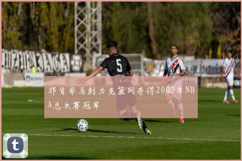 邓肯率马刺力克篮网夺得2003年NBA总决赛冠军