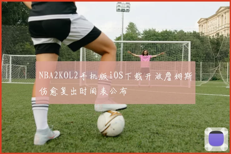 NBA2KOL2手机版iOS下载开放詹姆斯伤愈复出时间表公布