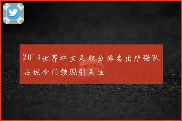 2014世界杯女足积分排名出炉强队占优冷门频现引关注