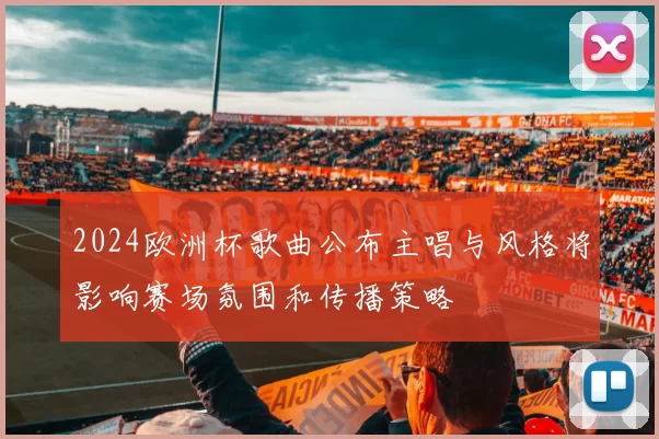 2024欧洲杯歌曲公布主唱与风格将影响赛场氛围和传播策略