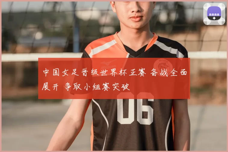中国女足晋级世界杯正赛 备战全面展开 争取小组赛突破