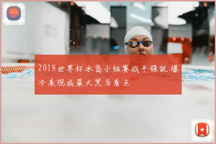 2018世界杯冰岛小组赛战平强敌 爆冷表现成最大黑马看点