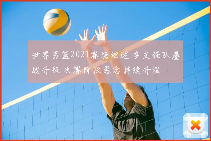 世界男篮2021赛场综述 多支强队鏖战升级 决赛阶段悬念持续升温