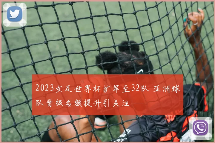 2023女足世界杯扩军至32队 亚洲球队晋级名额提升引关注