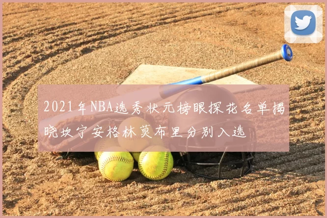 2021年NBA选秀状元榜眼探花名单揭晓坎宁安格林莫布里分别入选