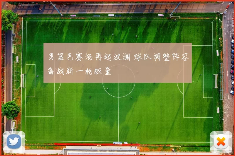 男篮色赛场再起波澜 球队调整阵容备战新一轮较量