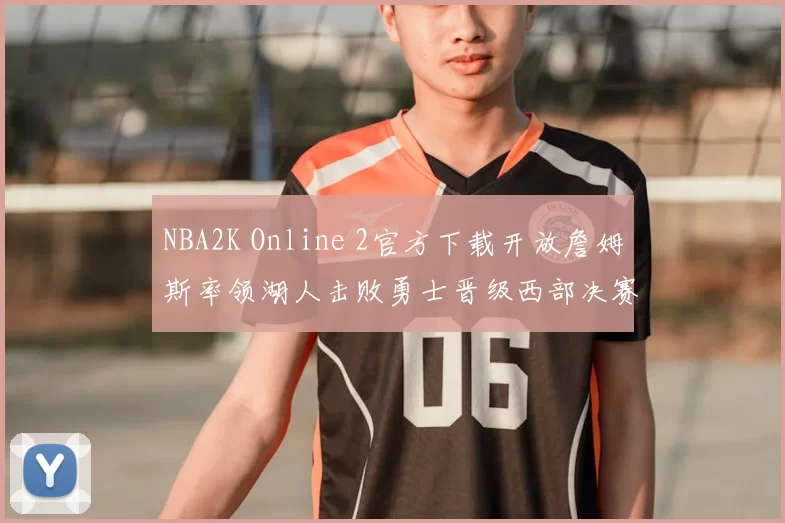 NBA2K Online 2官方下载开放詹姆斯率领湖人击败勇士晋级西部决赛