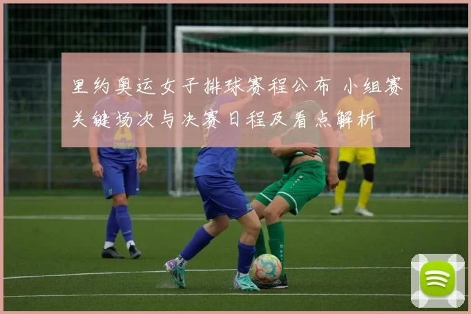 里约奥运女子排球赛程公布 小组赛关键场次与决赛日程及看点解析