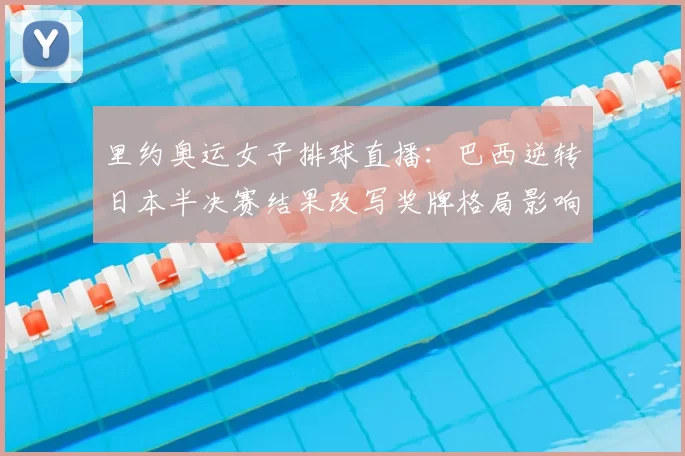 里约奥运女子排球直播:巴西逆转日本半决赛结果改写奖牌格局影响夺冠形势