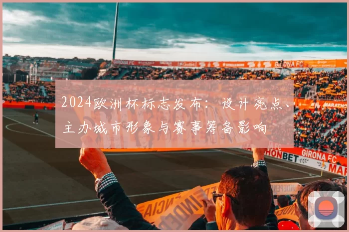 2024欧洲杯标志发布：设计亮点、主办城市形象与赛事筹备影响