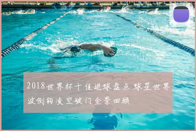 2018世界杯十佳进球盘点 球星世界波倒钩凌空破门全景回顾