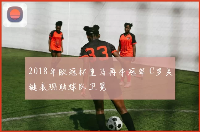 2018年欧冠杯皇马再夺冠军 C罗关键表现助球队卫冕