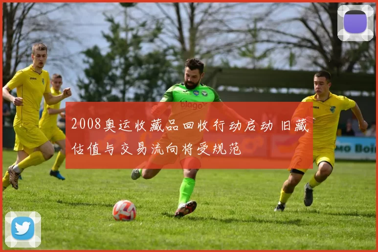 2008奥运收藏品回收行动启动 旧藏估值与交易流向将受规范