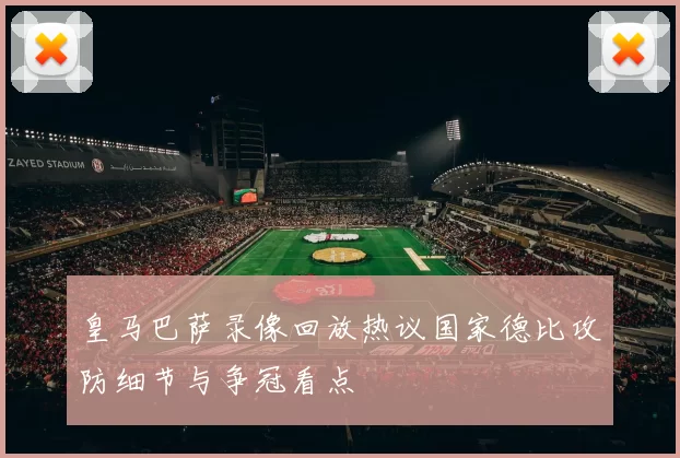 皇马巴萨录像回放热议国家德比攻防细节与争冠看点