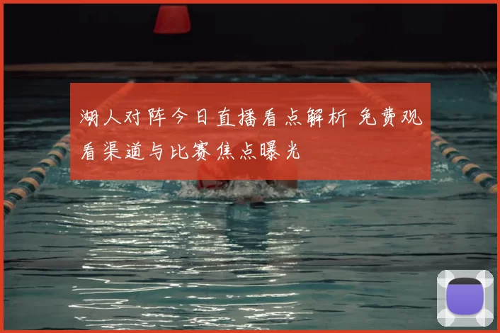 湖人对阵今日直播看点解析 免费观看渠道与比赛焦点曝光