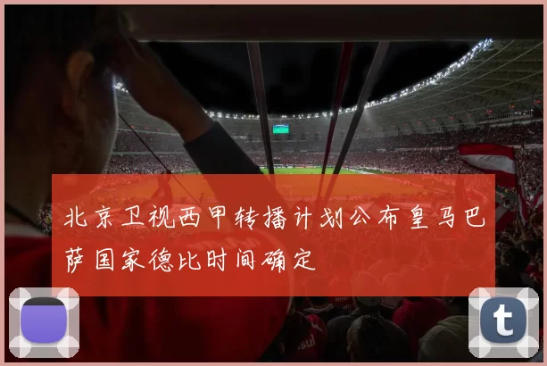 北京卫视西甲转播计划公布皇马巴萨国家德比时间确定