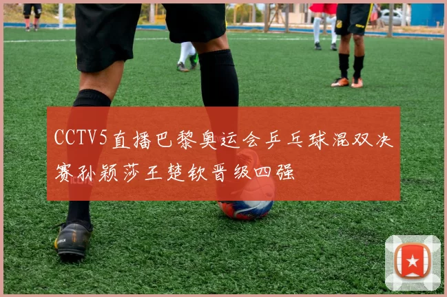 CCTV5直播巴黎奥运会乒乓球混双决赛孙颖莎王楚钦晋级四强