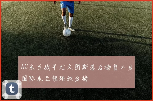 AC米兰战平尤文图斯落后榜首六分国际米兰领跑积分榜
