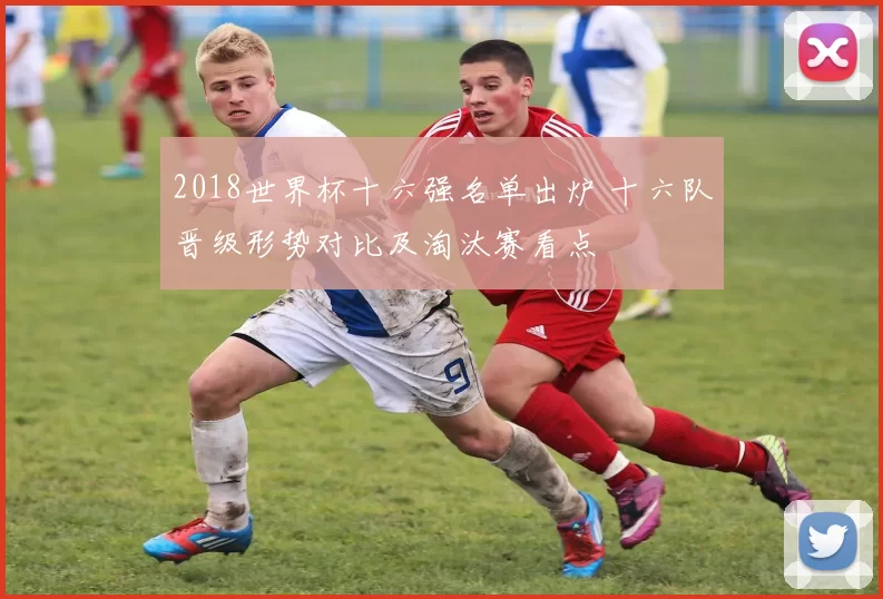 2018世界杯十六强名单出炉 十六队晋级形势对比及淘汰赛看点