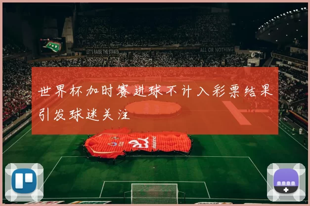 世界杯加时赛进球不计入彩票结果引发球迷关注