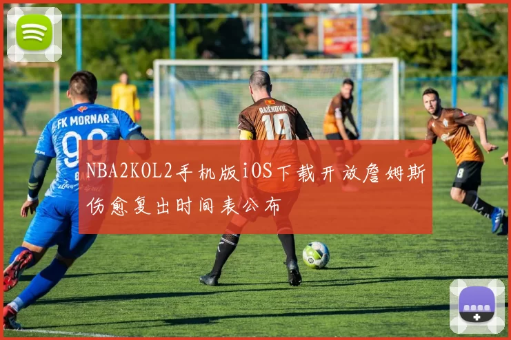 NBA2KOL2手机版iOS下载开放詹姆斯伤愈复出时间表公布