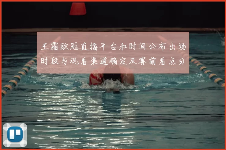 王霜欧冠直播平台和时间公布出场时段与观看渠道确定及赛前看点分析