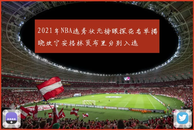 2021年NBA选秀状元榜眼探花名单揭晓坎宁安格林莫布里分别入选