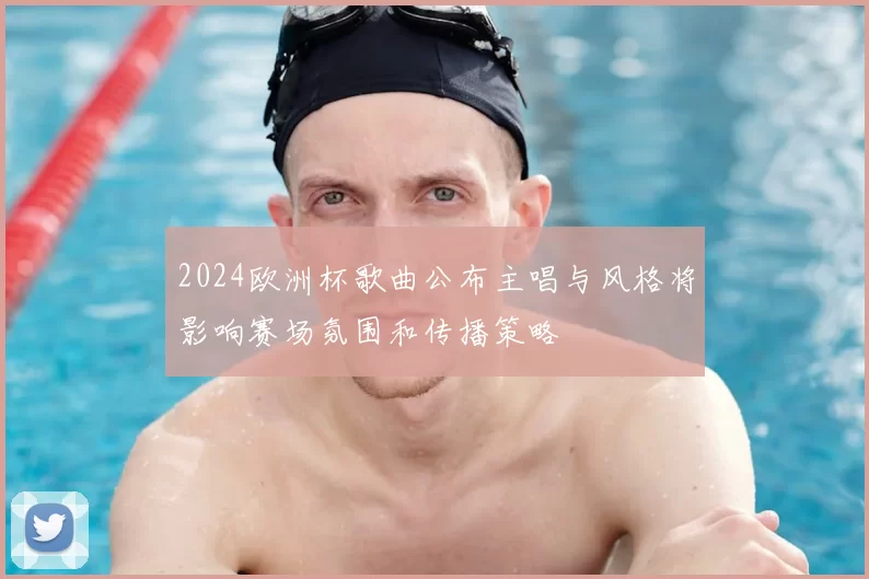 2024欧洲杯歌曲公布主唱与风格将影响赛场氛围和传播策略