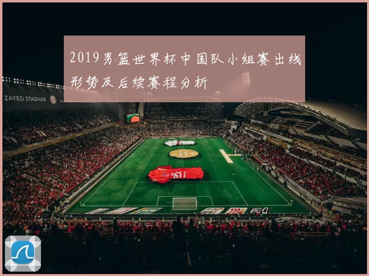 2019男篮世界杯中国队小组赛出线形势及后续赛程分析