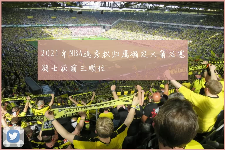 2021年NBA选秀权归属确定火箭活塞骑士获前三顺位