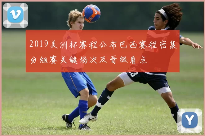 2019美洲杯赛程公布巴西赛程密集分组赛关键场次及晋级看点