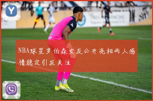 NBA球星罗伯森女友公开亮相两人感情稳定引发关注