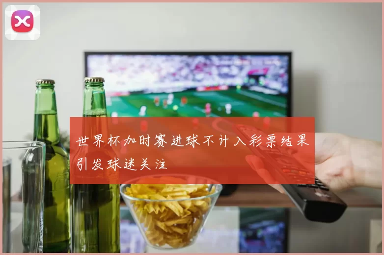 世界杯加时赛进球不计入彩票结果引发球迷关注