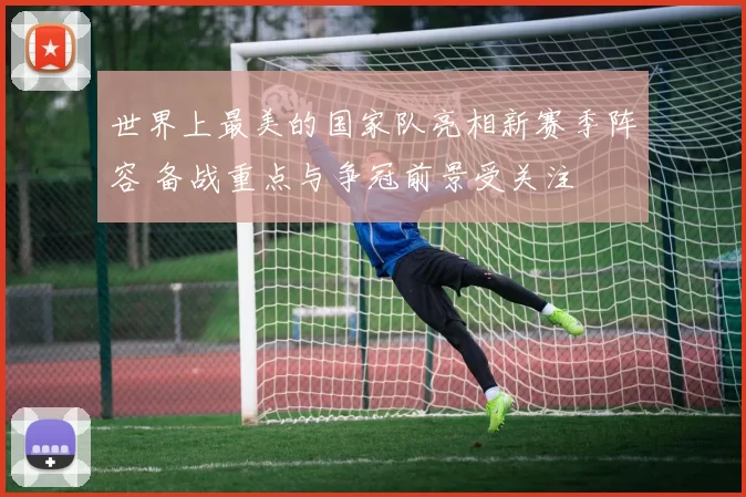 世界上最美的国家队亮相新赛季阵容 备战重点与争冠前景受关注