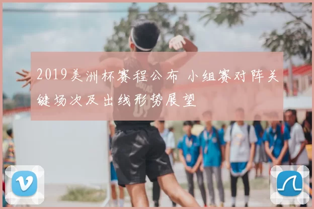 2019美洲杯赛程公布 小组赛对阵关键场次及出线形势展望