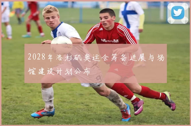 2028年洛杉矶奥运会筹备进展与场馆建设计划公布