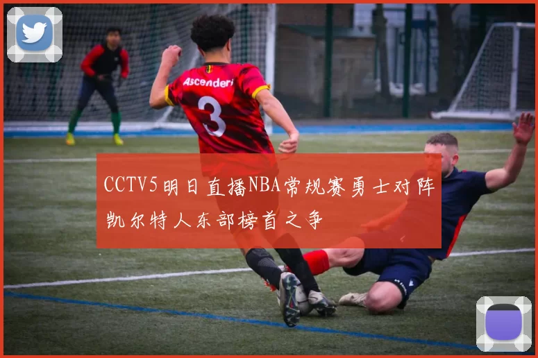 CCTV5明日直播NBA常规赛勇士对阵凯尔特人东部榜首之争