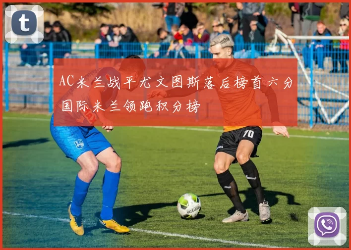 AC米兰战平尤文图斯落后榜首六分国际米兰领跑积分榜